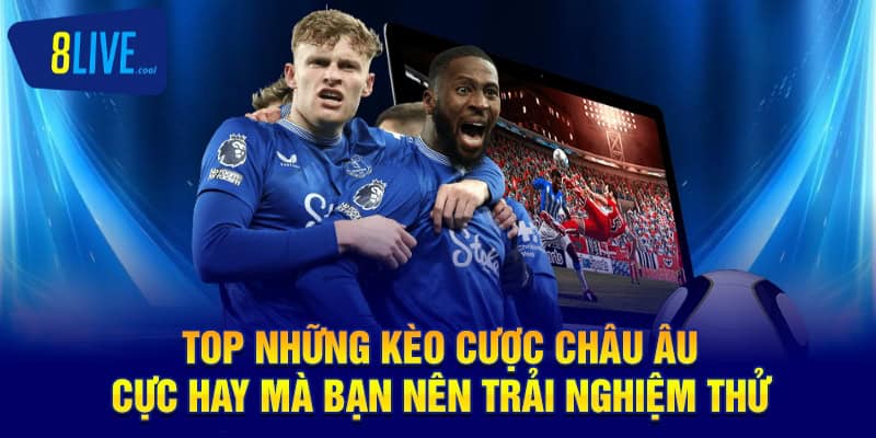 TOP những kèo cược châu Âu cực hay mà bạn nên trải nghiệm thử